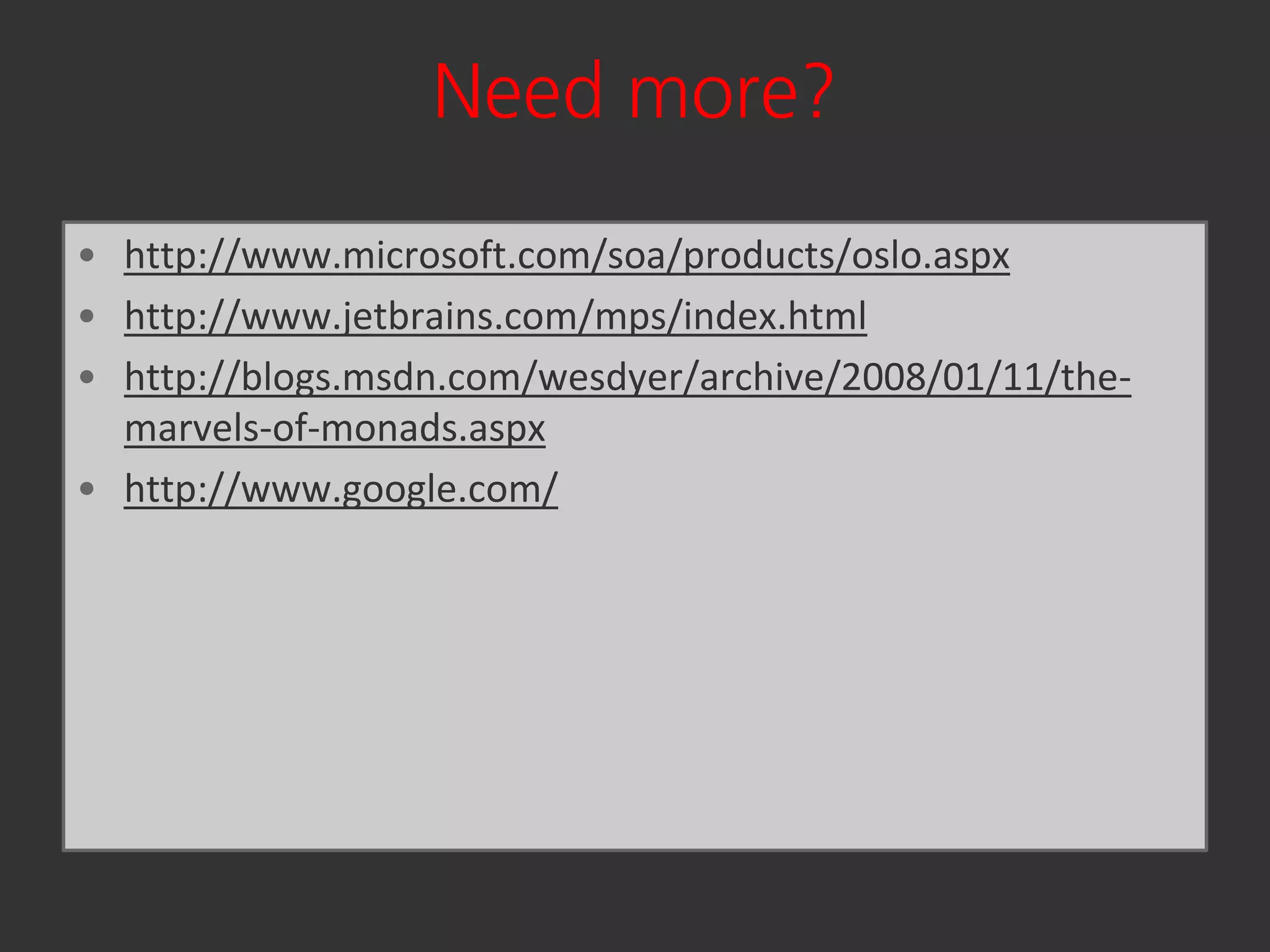 Need more?
• http://www.microsoft.com/soa/products/oslo.aspx
• http://www.jetbrains.com/mps/index.html
• http://blogs.msdn.com/wesdyer/archive/2008/01/11/the-
  marvels-of-monads.aspx
• http://www.google.com/
 