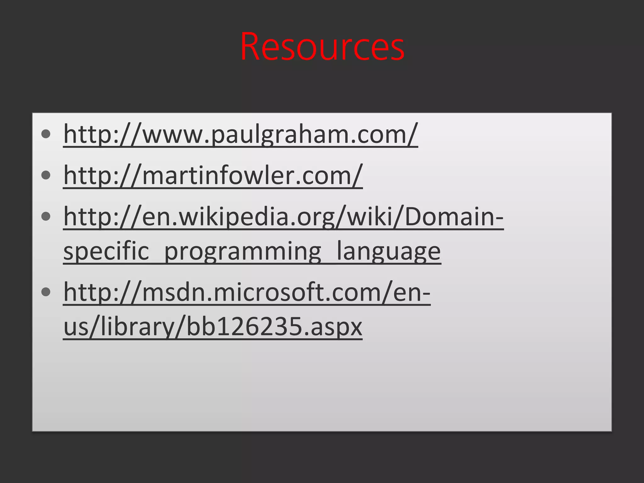 Resources

• http://www.paulgraham.com/
• http://martinfowler.com/
• http://en.wikipedia.org/wiki/Domain-
  specific_programming_language
• http://msdn.microsoft.com/en-
  us/library/bb126235.aspx
 