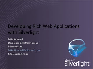 Developing Rich Web Applications with Silverlight Mike Ormond Developer & Platform Group Microsoft Ltd [email_address] http://mikeo.co.uk 