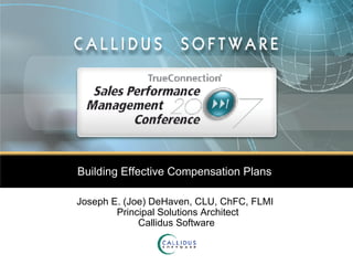 Building Effective Compensation Plans  Joseph E. (Joe) DeHaven, CLU, ChFC, FLMI   Principal Solutions Architect Callidus Software 