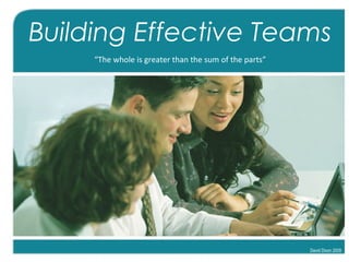 Building Effective Teams
“The whole is greater than the sum of the parts”
David Dixon 2009
 