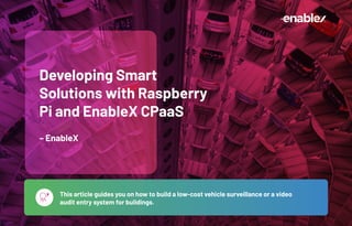 Developing Smart
Solutions with Raspberry
Pi and EnableX CPaaS
– EnableX
This article guides you on how to build a low-cost vehicle surveillance or a video
audit entry system for buildings.
 