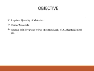 OBJECTIVE
 Required Quantity of Materials
 Cost of Materials
 Finding cost of various works like Brickwork, RCC, Reinforcement,
etc.
 