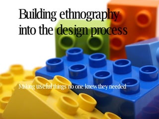 Building ethnography  into the design process Making  useful  things no one knew they needed 