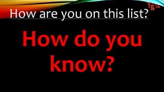 How are you on this list?
How do you
know?
 