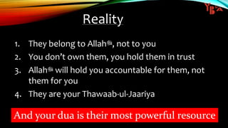 Reality
1. They belong to Allah‫,ﷻ‬ not to you
2. You don’t own them, you hold them in trust
3. Allah‫ﷻ‬ will hold you accountable for them, not
them for you
4. They are your Thawaab-ul-Jaariya
And your dua is their most powerful resource
 