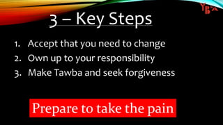 3 – Key Steps
1. Accept that you need to change
2. Own up to your responsibility
3. Make Tawba and seek forgiveness
Prepare to take the pain
 