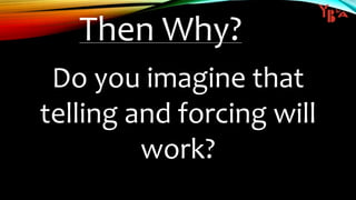 Then Why?
Do you imagine that
telling and forcing will
work?
 