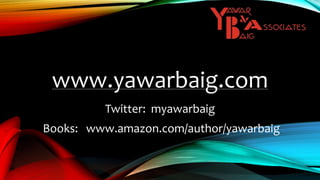 www.yawarbaig.com
Twitter: myawarbaig
Books: www.amazon.com/author/yawarbaig
 