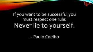 If you want to be successful you
must respect one rule:
Never lie to yourself.
~ Paulo Coelho
 