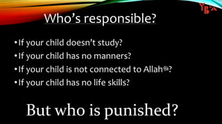 Who’s responsible?
•If your child doesn’t study?
•If your child has no manners?
•If your child is not connected to Allah‫?ﷻ‬
•If your child has no life skills?
So who must be punished?But who is punished?
 