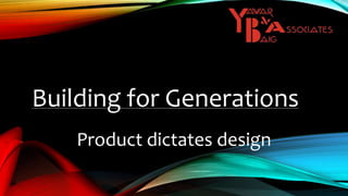 Building for Generations
Product dictates design
 