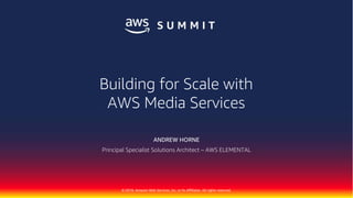 © 2018, Amazon Web Services, Inc. or Its Affiliates. All rights reserved.
ANDREW HORNE
Principal Specialist Solutions Architect – AWS ELEMENTAL
Building for Scale with
AWS Media Services
 