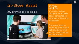 In-Store: Assist
                           55%
                           of retailers believe
XQ Browse as a sales aid
                           shoppers are actually
                           better connected to
                           information than store
                           associates5.

                           Prominent need to
                           better equip retail sale
                           staﬀ and stores with
                           additional technology
                           and information.
 