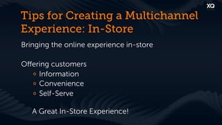 Tips for Creating a Multichannel
Experience: In-Store
Bringing the online experience in-store

Oﬀering customers
  !   Information
  !   Convenience
  !   Self-Serve

   A Great In-Store Experience!
 