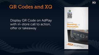 QR Codes and XQ

Display QR Code on AdPlay
with in-store call to action,
oﬀer or takeaway
 