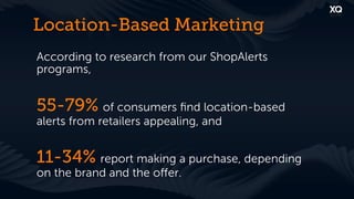 Location-Based Marketing
According to research from our ShopAlerts
programs,


55-79% of consumers ﬁnd location-based
alerts from retailers appealing, and


11-34% report making a purchase, depending
on the brand and the oﬀer.
 