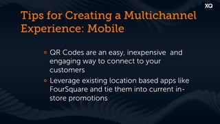 Tips for Creating a Multichannel
Experience: Mobile

    !   QR Codes are an easy, inexpensive and
        engaging way to connect to your
        customers
    !   Leverage existing location based apps like
        FourSquare and tie them into current in-
        store promotions
 