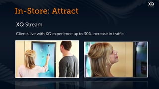 In-Store: Attract
XQ Stream
Clients live with XQ experience up to 30% increase in traﬃc
 