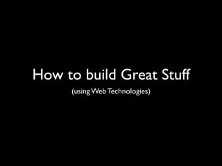 How to build Great Stuff
     (using Web Technologies)
 