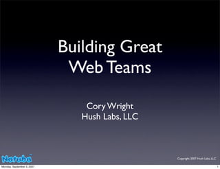 Building Great
                             Web Teams
                                Cory Wright
                               Hush Labs, LLC



                                                Copyright 2007 Hush Labs, LLC

Monday, September 3, 2007                                                       1