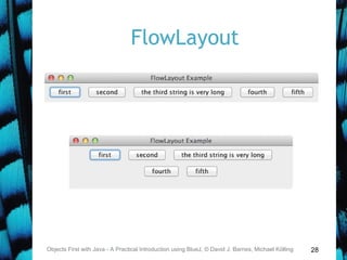 28
FlowLayout
Objects First with Java - A Practical Introduction using BlueJ, © David J. Barnes, Michael Kölling
 