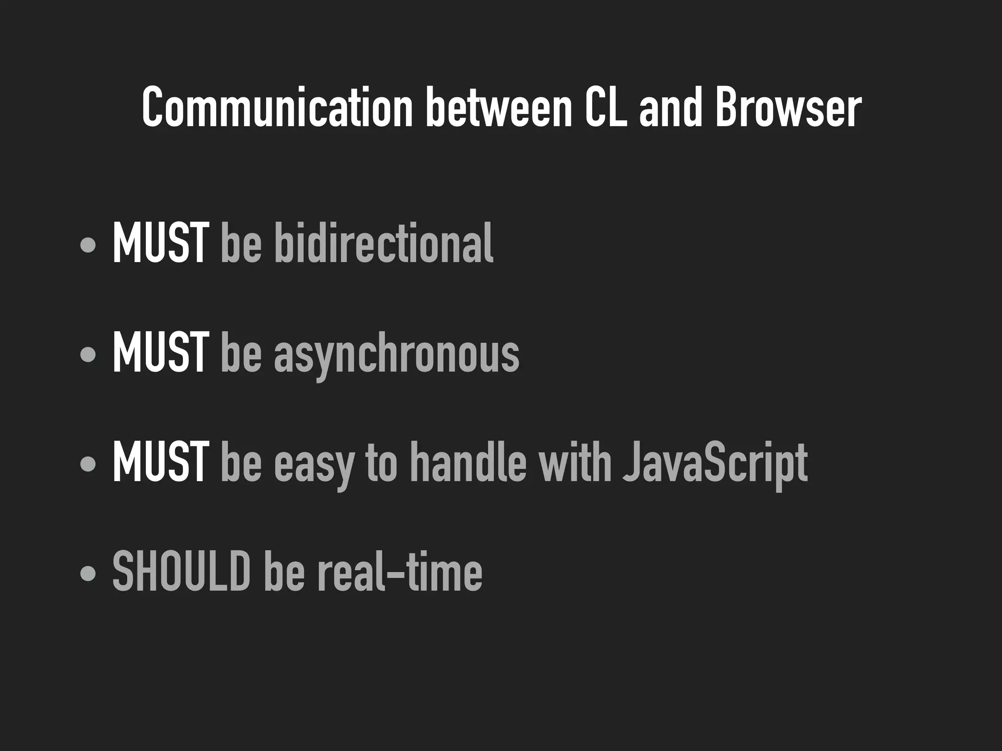 Communication between CL and Browser
• MUST be bidirectional
• MUST be asynchronous
• MUST be easy to handle with JavaScript
• SHOULD be real-time
 