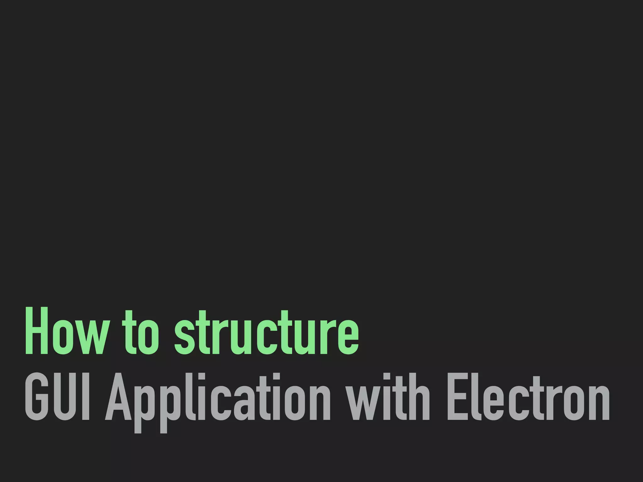 How to structure
GUI Application with Electron
 