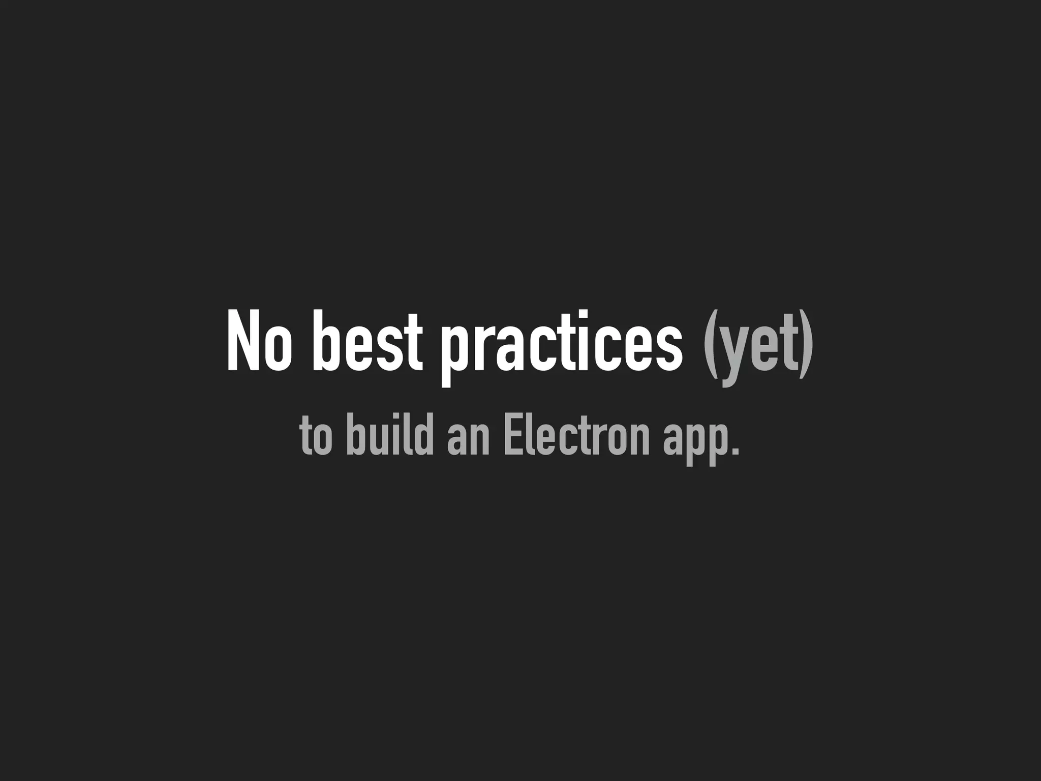 No best practices (yet)
to build an Electron app.
 