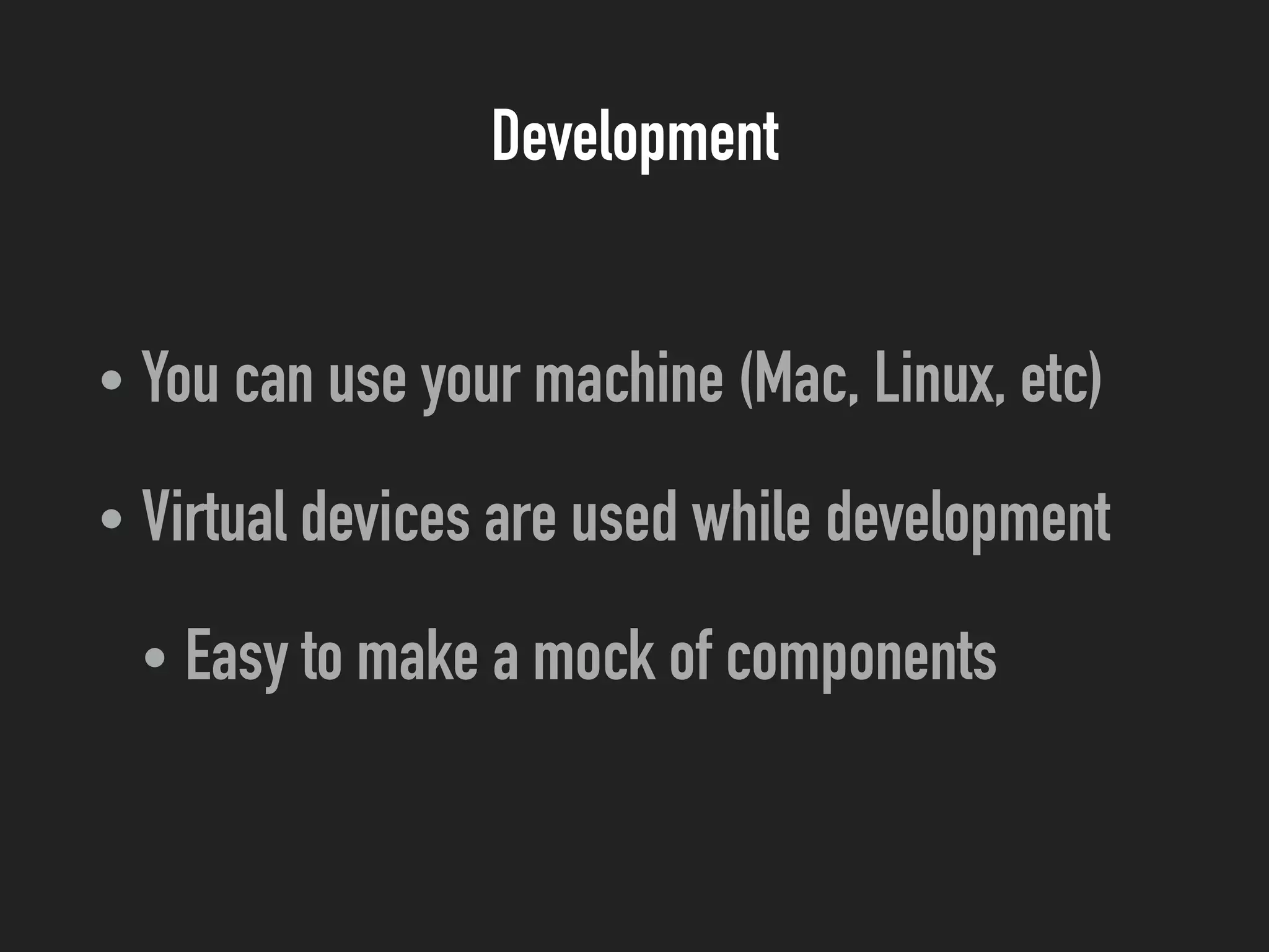 Development
• You can use your machine (Mac, Linux, etc)
• Virtual devices are used while development
• Easy to make a mock of components
 