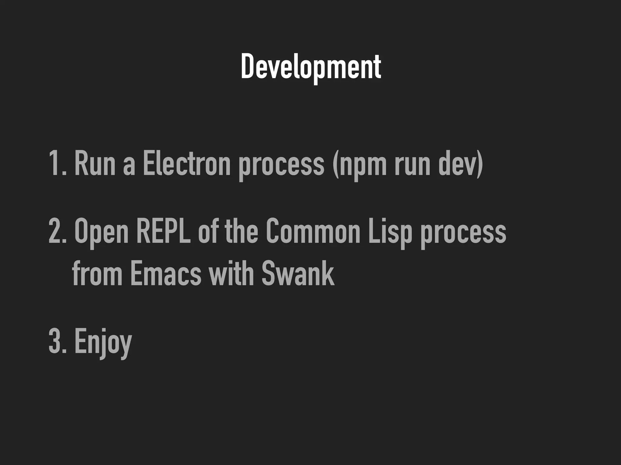 Development
1. Run a Electron process (npm run dev)
2. Open REPL of the Common Lisp process 
from Emacs with Swank
3. Enjoy
 