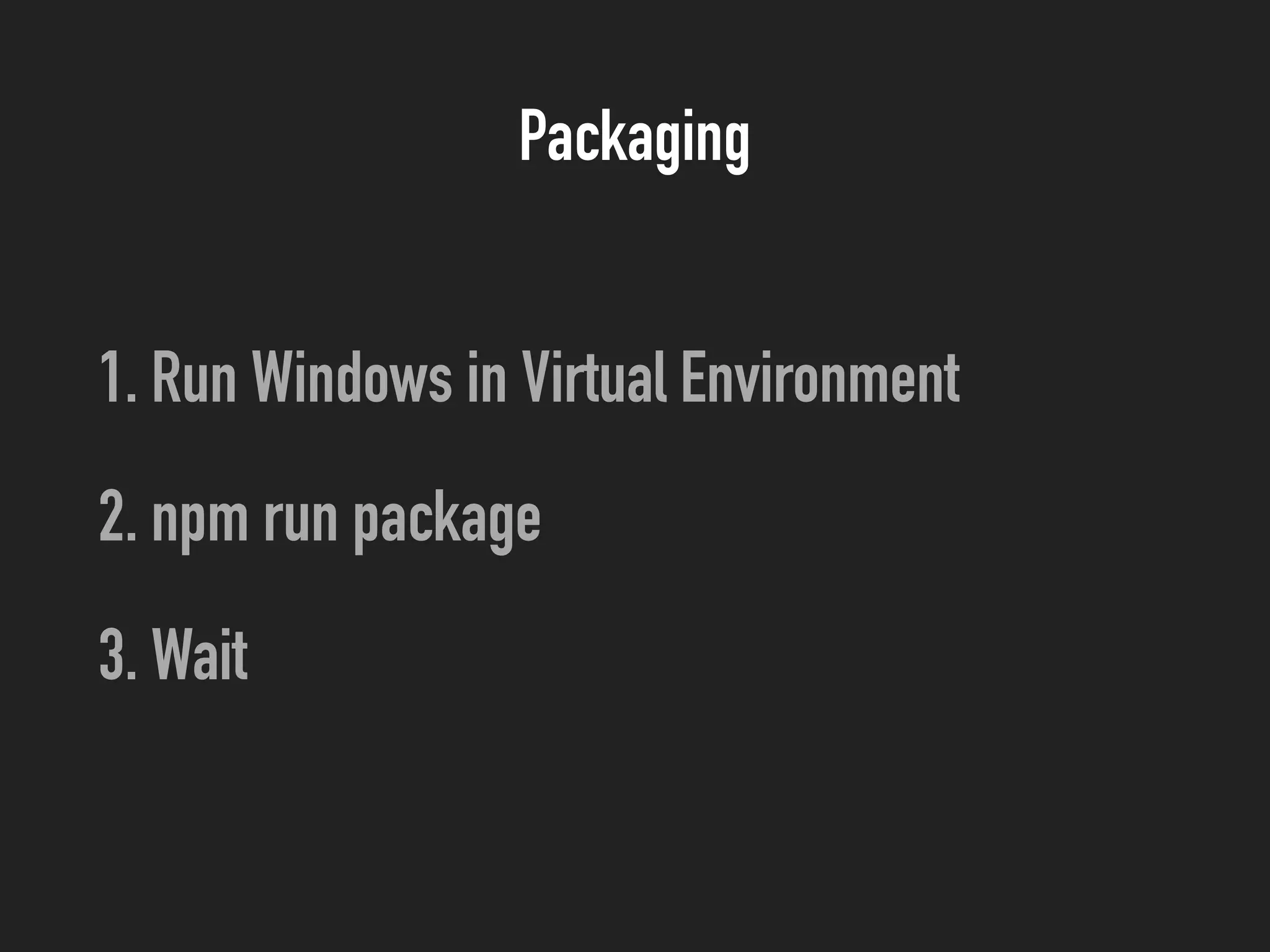 Packaging
1. Run Windows in Virtual Environment
2. npm run package
3. Wait
 