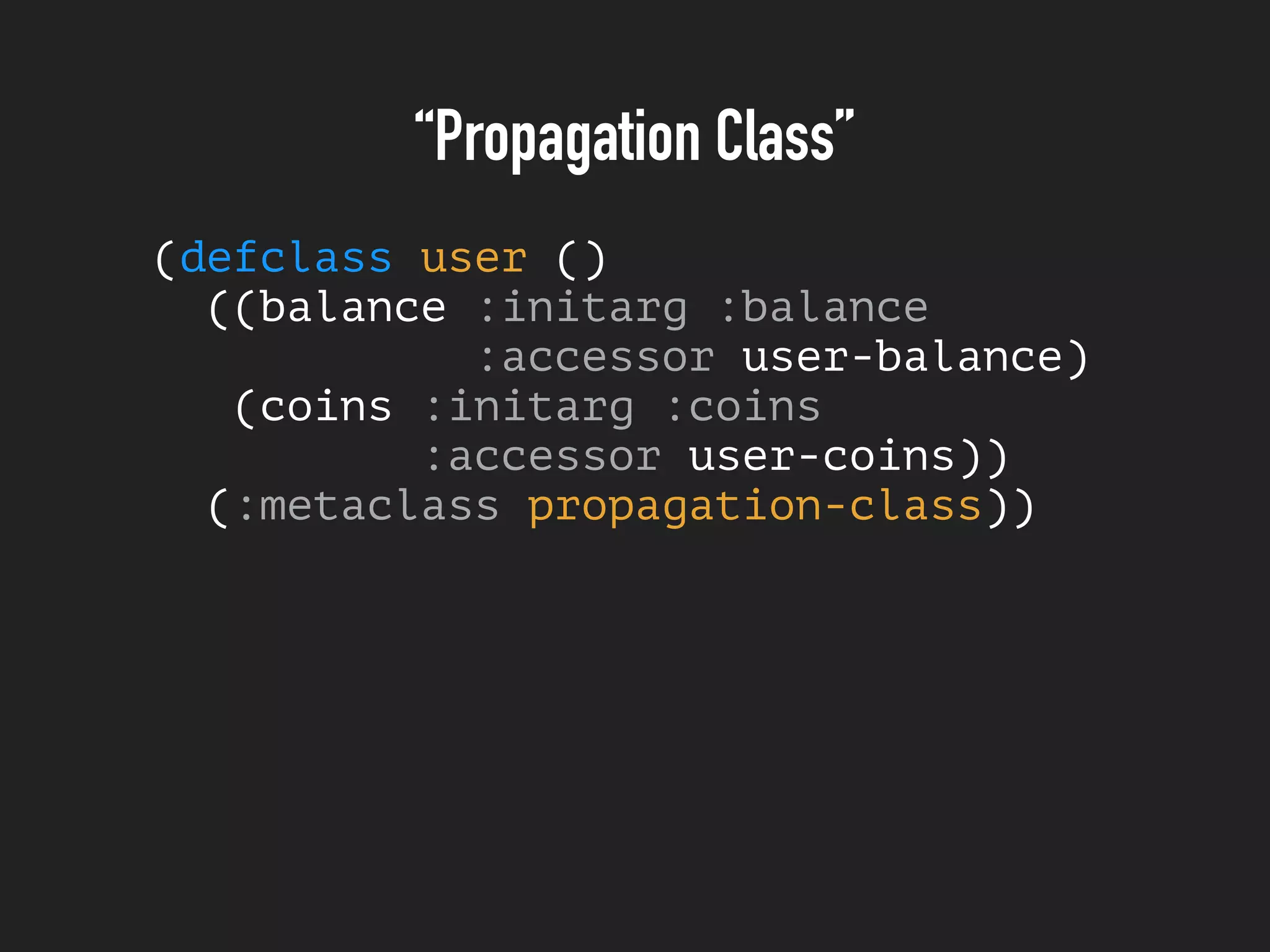“Propagation Class”
(defclass user ()
((balance :initarg :balance
:accessor user-balance)
(coins :initarg :coins
:accessor user-coins))
(:metaclass propagation-class))
 