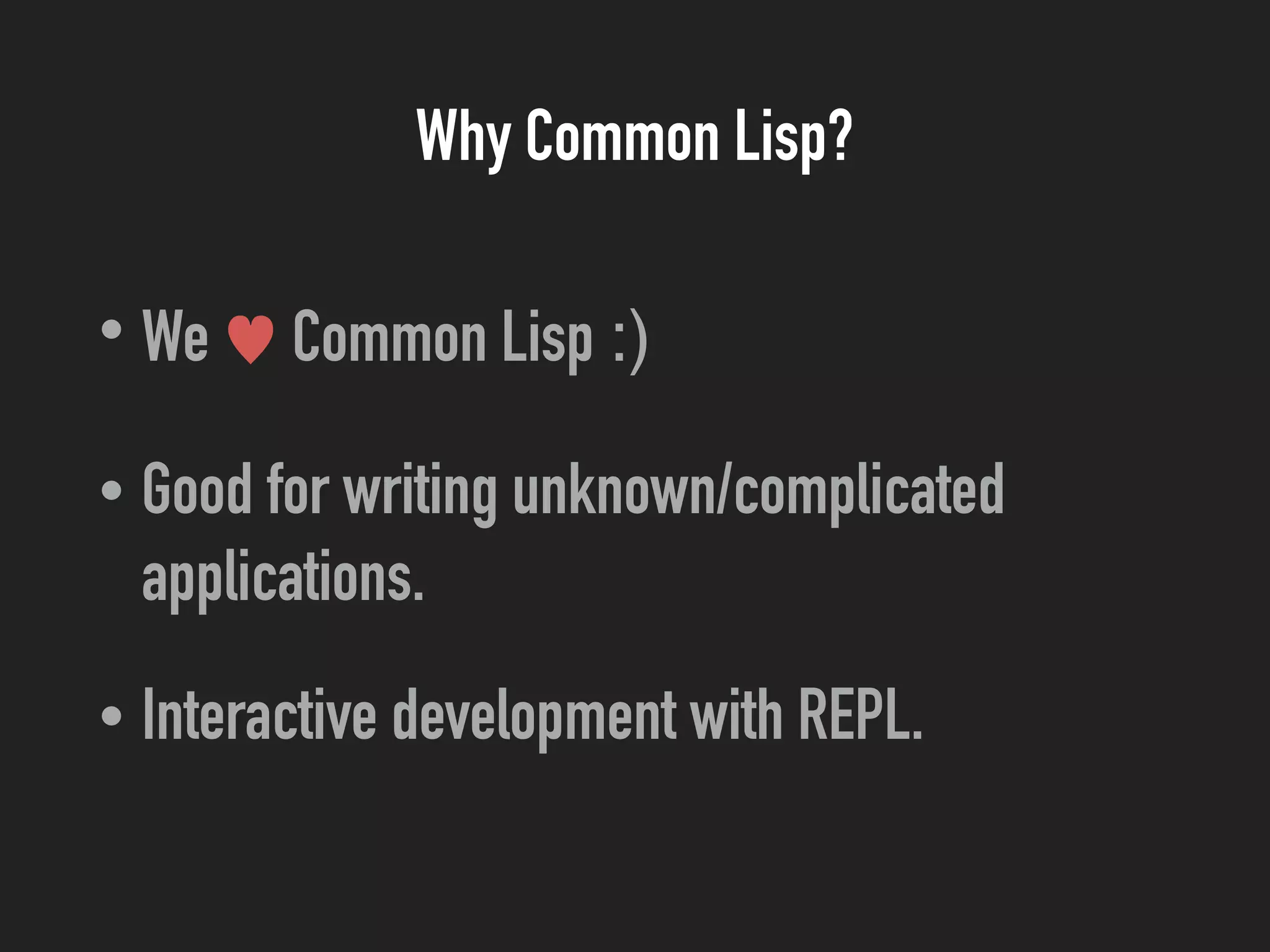 Why Common Lisp?
• We ♥ Common Lisp :)
• Good for writing unknown/complicated
applications.
• Interactive development with REPL.
 