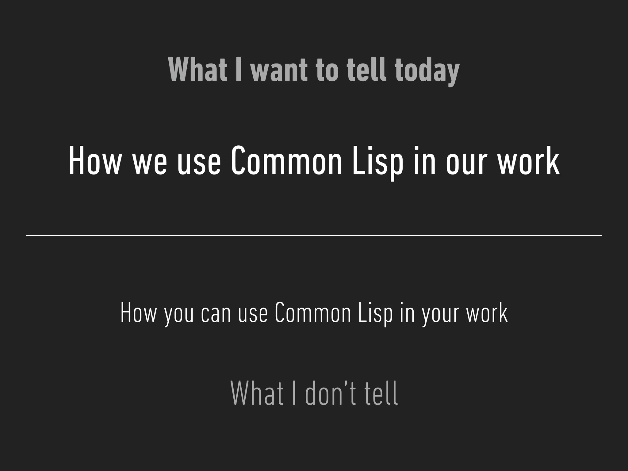 What I want to tell today
What I don’t tell
How we use Common Lisp in our work
How you can use Common Lisp in your work
 