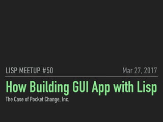 How Building GUI App with Lisp
The Case of Pocket Change, Inc.
LISP MEETUP #50 Mar 27, 2017
 