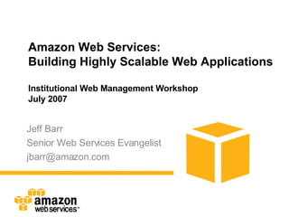 Amazon Web Services: Building Highly Scalable Web Applications Institutional Web Management Workshop July 2007 Jeff Barr Senior Web Services Evangelist [email_address] 