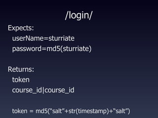 /login/ Expects:  userName=sturriate password=md5(sturriate)‏ Returns: token course_id|course_id token = md5(“salt”+str(timestamp)+“salt”)   