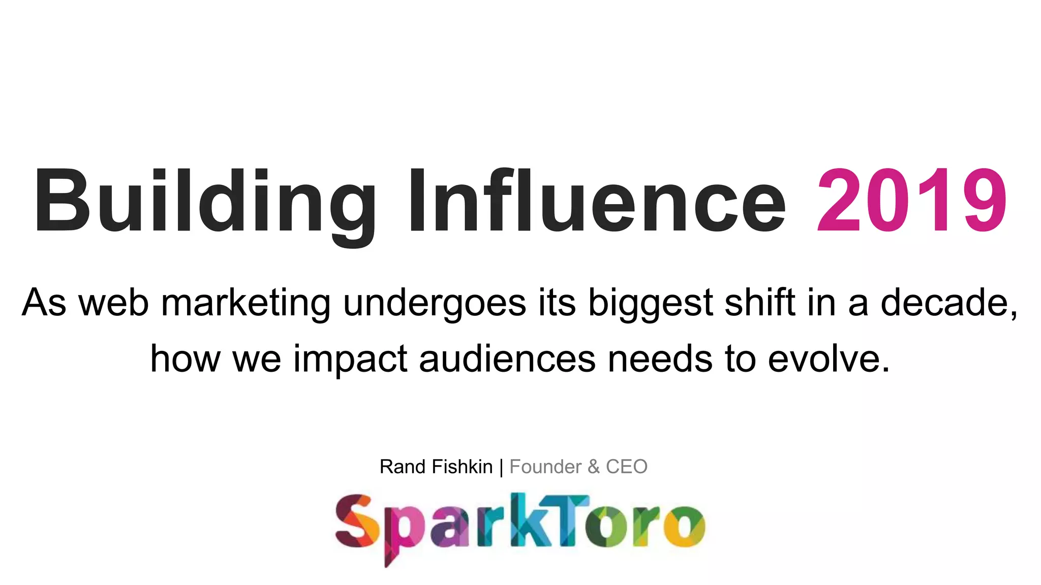 Rand Fishkin | Founder & CEO
Building Influence 2019
As web marketing undergoes its biggest shift in a decade,
how we impact audiences needs to evolve.
 