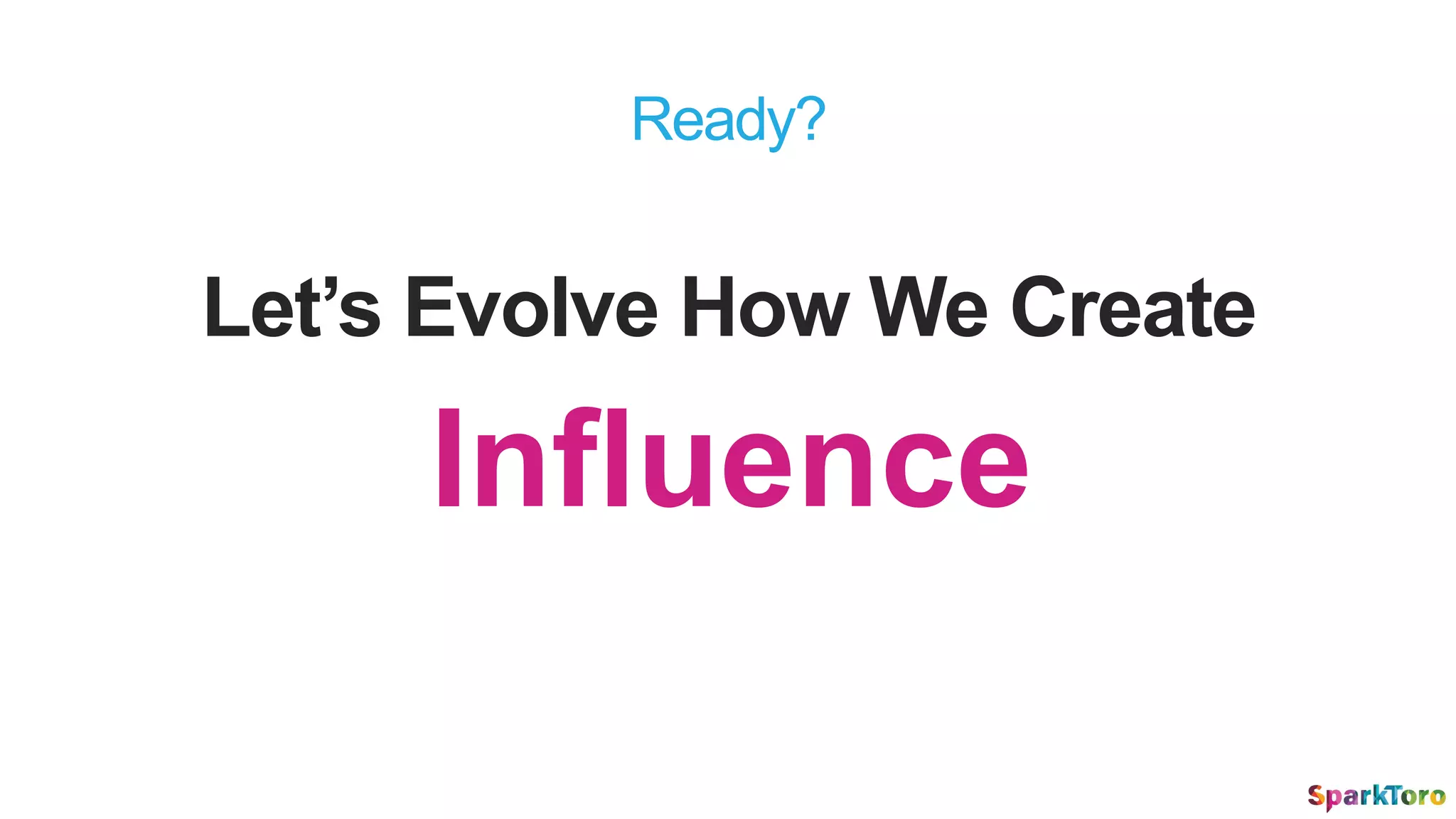 Influence
Let’s Evolve How We Create
Ready?
 