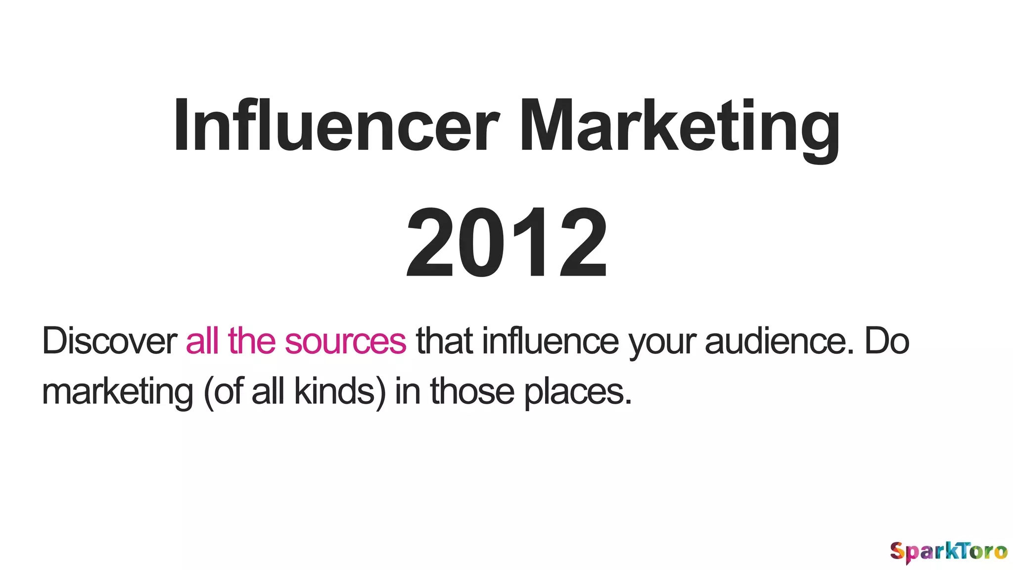 Influencer Marketing
Discover all the sources that influence your audience. Do
marketing (of all kinds) in those places.
2012
 