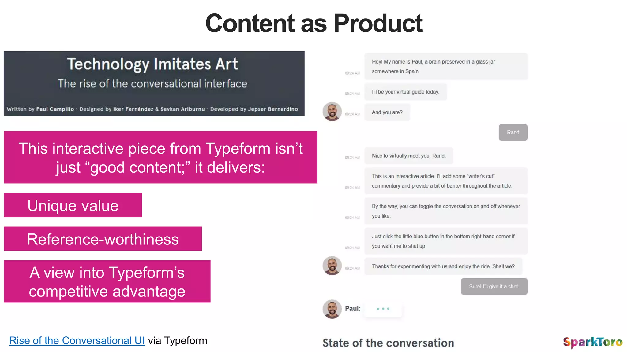 Content as Product
This interactive piece from Typeform isn’t
just “good content;” it delivers:
Unique value
Reference-worthiness
A view into Typeform’s
competitive advantage
Rise of the Conversational UI via Typeform
 