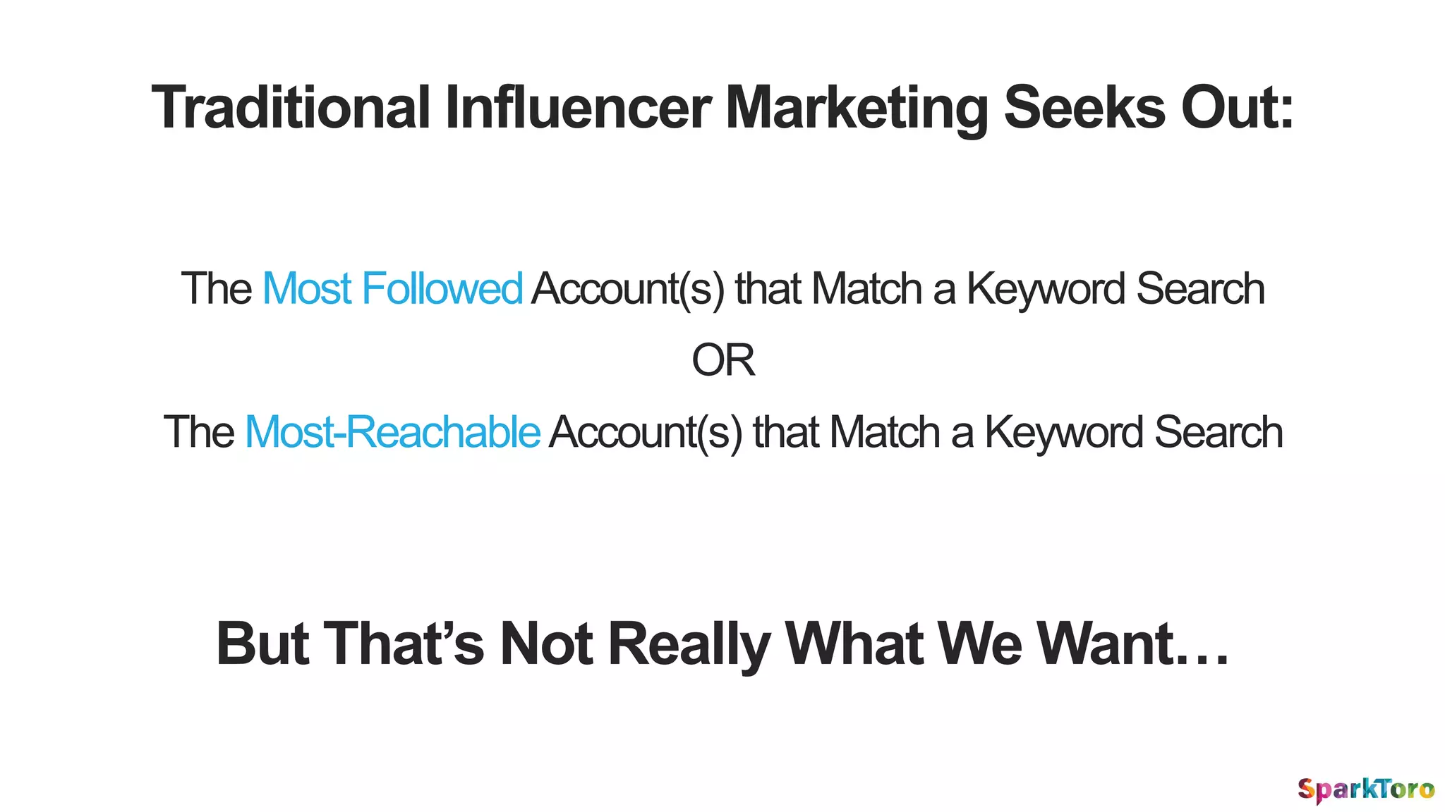 The Most FollowedAccount(s) that Match a Keyword Search
Traditional Influencer Marketing Seeks Out:
The Most-ReachableAccount(s) that Match a Keyword Search
OR
But That’s Not Really What We Want…
 
