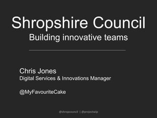 Shropshire Council
Building innovative teams
@shropcouncil | @projectwip
Chris Jones
Digital Services & Innovations Manager
@MyFavouriteCake
 