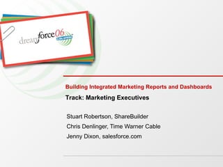 Building Integrated Marketing Reports and Dashboards Stuart Robertson, ShareBuilder Chris Denlinger, Time Warner Cable Jenny Dixon, salesforce.com Track: Marketing Executives 