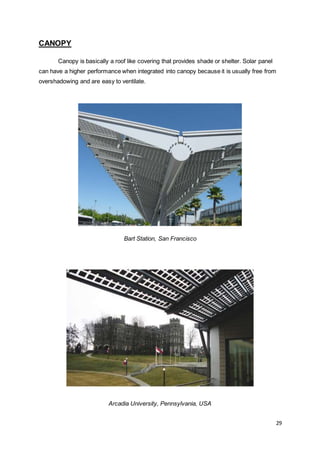 29
CANOPY
Canopy is basically a roof like covering that provides shade or shelter. Solar panel
can have a higher performance when integrated into canopy because it is usually free from
overshadowing and are easy to ventilate.
Bart Station, San Francisco
Arcadia University, Pennsylvania, USA
 