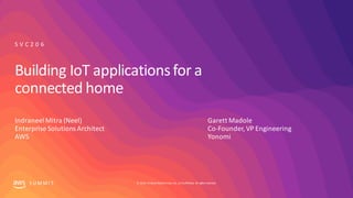 © 2019, AmazonWebServices, Inc. oritsaffiliates. Allrightsreserved.S U MMI T
Building IoT applicationsfor a
connected home
Indraneel Mitra (Neel)
Enterprise Solutions Architect
AWS
S V C 2 0 6
Garett Madole
Co-Founder, VP Engineering
Yonomi
 