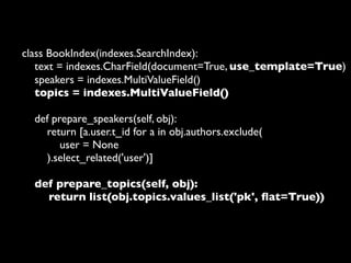 search/indexes/books/
    book_text.txt
{{ object.title }}
{{ object.tagline }}
{% for author in object.authors.all %}
   ...