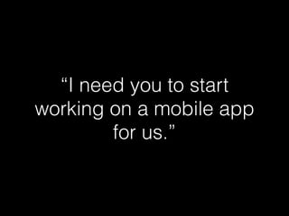 “I need you to start
working on a mobile app
for us.”
 