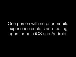 One person with no prior mobile
experience could start creating
apps for both iOS and Android.
 